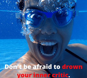 Don't be afraid to drown your inner critic.