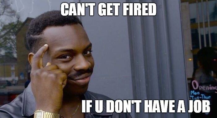 Can't get fired if u don't have a job.
