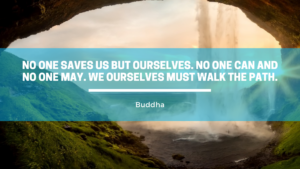 No one saves us but ourselves. No one can and no one may. We ourselves must walk the path. Buddha