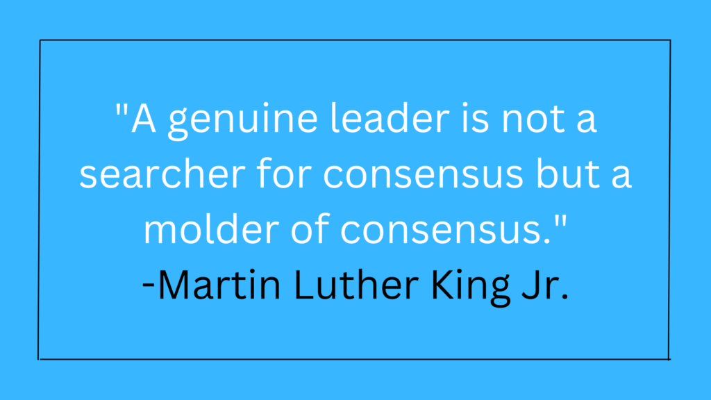 A genuine leader is not a searcher for consensus but a molder of consensus -Martin Luther King Jr