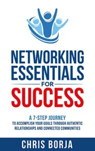 Networking Essentials for Success A 7 Step Journey to Accomplishing Your Goals Through Authentic Relationships and Connected Communities